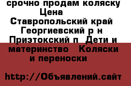 срочно продам коляску  › Цена ­ 3 500 - Ставропольский край, Георгиевский р-н, Приэтокский п. Дети и материнство » Коляски и переноски   
